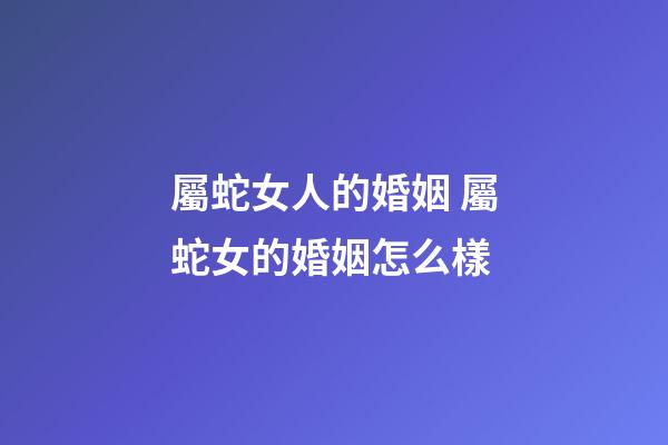 屬蛇女人的婚姻 屬蛇女的婚姻怎么樣-第1張-觀點-玄機派